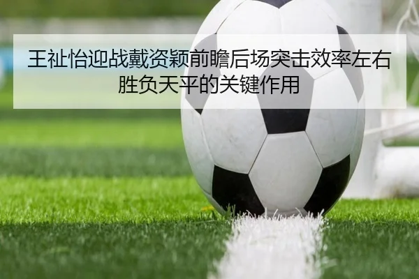 王祉怡迎战戴资颖前瞻后场突击效率左右胜负天平的关键作用 | 6686sports