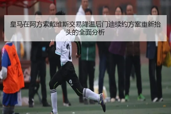 皇马在阿方索戴维斯交易降温后门迪续约方案重新抬头的全面分析