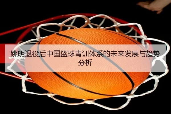 姚明退役后中国篮球青训体系的未来发展与趋势分析