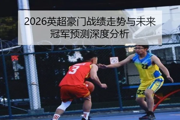 2026英超豪门战绩走势与未来冠军预测深度分析