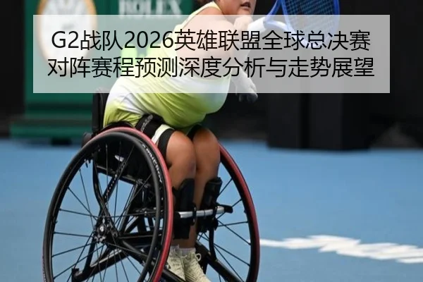 G2战队2026英雄联盟全球总决赛对阵赛程预测深度分析与走势展望